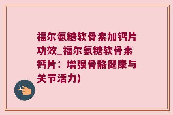 福尔氨糖软骨素加钙片功效_福尔氨糖软骨素钙片：增强骨骼健康与关节活力)