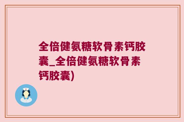 全倍健氨糖软骨素钙胶囊_全倍健氨糖软骨素钙胶囊)