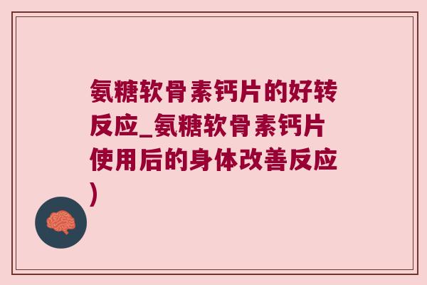 氨糖软骨素钙片的好转反应_氨糖软骨素钙片使用后的身体改善反应)