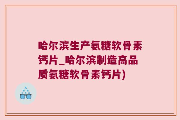 哈尔滨生产氨糖软骨素钙片_哈尔滨制造高品质氨糖软骨素钙片)