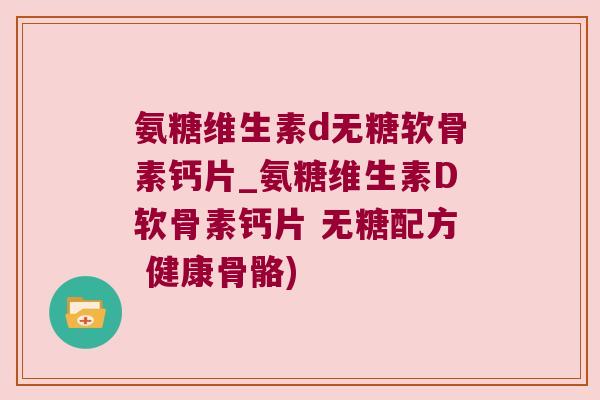 氨糖维生素d无糖软骨素钙片_氨糖维生素D软骨素钙片 无糖配方 健康骨骼) 氨糖维生素d无糖软骨素钙片_氨糖维生素D软骨素钙片 无糖配方 健康骨骼)