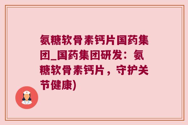 氨糖软骨素钙片国药集团_国药集团研发:氨糖软骨素钙片,守护关节健康) 氨糖软骨素钙片国药集团_国药集团研发:氨糖软骨素钙片,守护关节健康)
