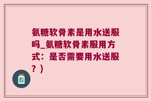 氨糖软骨素是用水送服吗_氨糖软骨素服用方式:是否需要用水送服?) 氨糖软骨素是用水送服吗_氨糖软骨素服用方式:是否需要用水送服?)