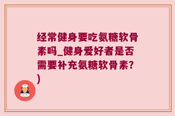 经常健身要吃氨糖软骨素吗_健身爱好者是否需要补充氨糖软骨素?) 经常健身要吃氨糖软骨素吗_健身爱好者是否需要补充氨糖软骨素?)