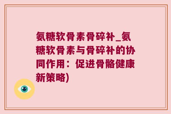 氨糖软骨素骨碎补_氨糖软骨素与骨碎补的协同作用：促进骨骼健康新策略)