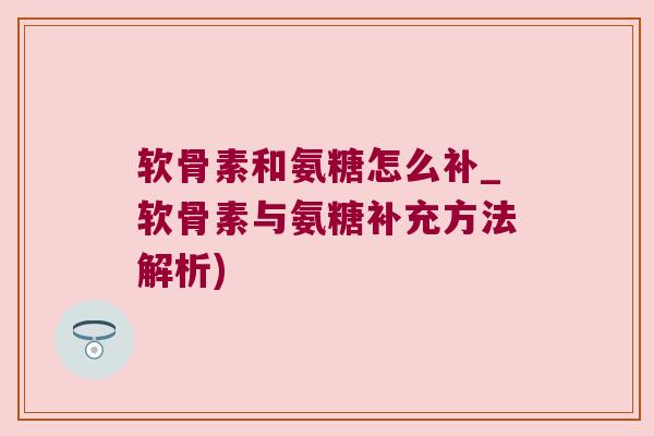 软骨素和氨糖怎么补_软骨素与氨糖补充方法解析) 软骨素和氨糖怎么补_软骨素与氨糖补充方法解析)