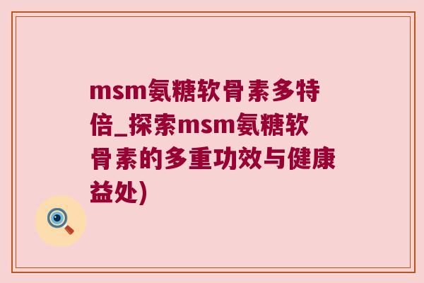 msm氨糖软骨素多特倍_探索msm氨糖软骨素的多重功效与健康益处)