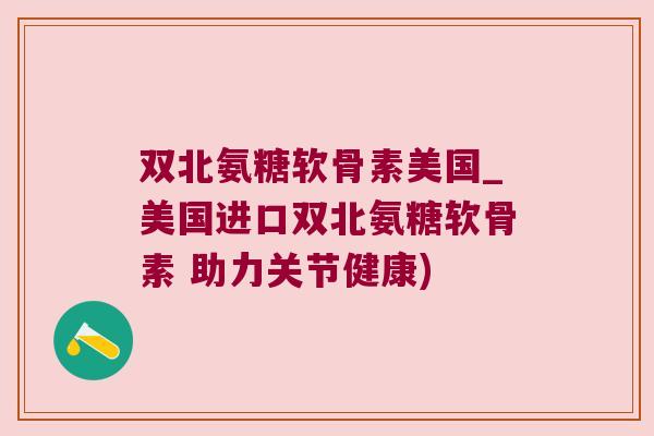 双北氨糖软骨素美国_美国进口双北氨糖软骨素 助力关节健康) 双北氨糖软骨素美国_美国进口双北氨糖软骨素 助力关节健康)
