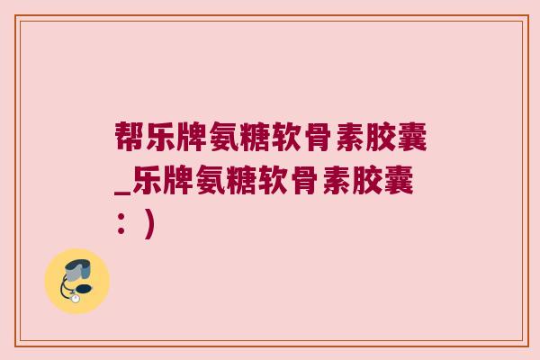 帮乐牌氨糖软骨素胶囊_乐牌氨糖软骨素胶囊:) 帮乐牌氨糖软骨素胶囊_乐牌氨糖软骨素胶囊:)