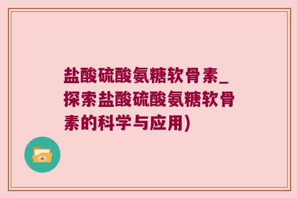 盐酸硫酸氨糖软骨素_探索盐酸硫酸氨糖软骨素的科学与应用)