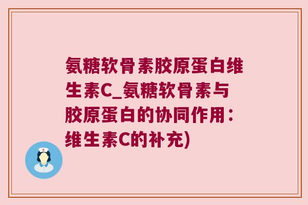氨糖软骨素胶原蛋白维生素C_氨糖软骨素与胶原蛋白的协同作用:维生素C的补充) 氨糖软骨素胶原蛋白维生素C_氨糖软骨素与胶原蛋白的协同作用:维生素C的补充)