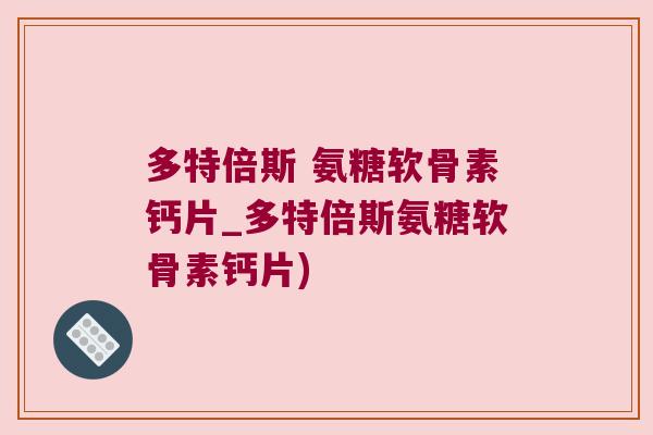 多特倍斯 氨糖软骨素钙片_多特倍斯氨糖软骨素钙片) 多特倍斯 氨糖软骨素钙片_多特倍斯氨糖软骨素钙片)
