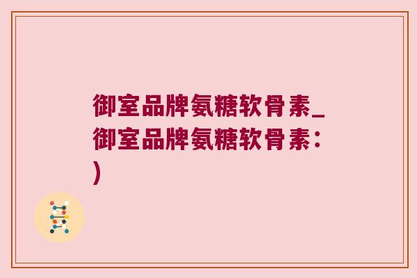 御室品牌氨糖软骨素_御室品牌氨糖软骨素:) 御室品牌氨糖软骨素_御室品牌氨糖软骨素:)