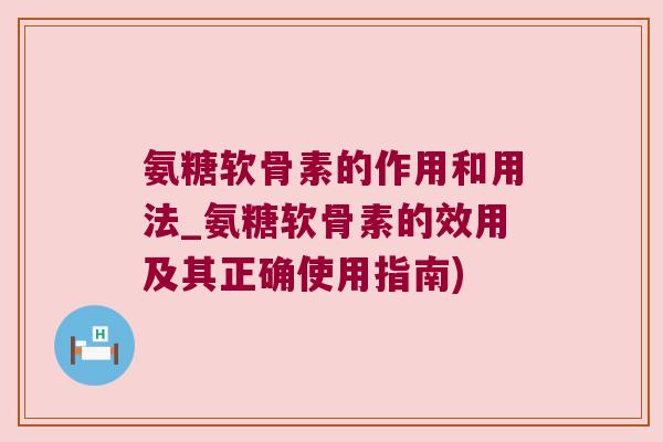氨糖软骨素的作用和用法_氨糖软骨素的效用及其正确使用指南) 氨糖软骨素的作用和用法_氨糖软骨素的效用及其正确使用指南)