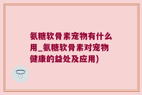 氨糖软骨素宠物有什么用_氨糖软骨素对宠物健康的益处及应用) 氨糖软骨素宠物有什么用_氨糖软骨素对宠物健康的益处及应用)