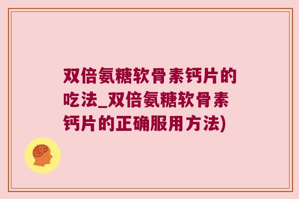 双倍氨糖软骨素钙片的吃法_双倍氨糖软骨素钙片的正确服用方法)
