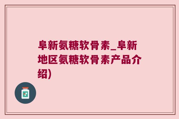 阜新氨糖软骨素_阜新地区氨糖软骨素产品介绍) 阜新氨糖软骨素_阜新地区氨糖软骨素产品介绍)
