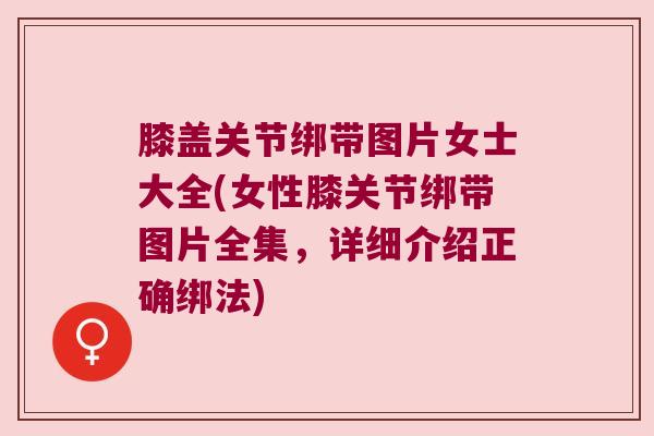 膝盖关节绑带图片女士大全(女性膝关节绑带图片全集,详细介绍正确绑法) 膝盖关节绑带图片女士大全(女性膝关节绑带图片全集,详细介绍正确绑法)
