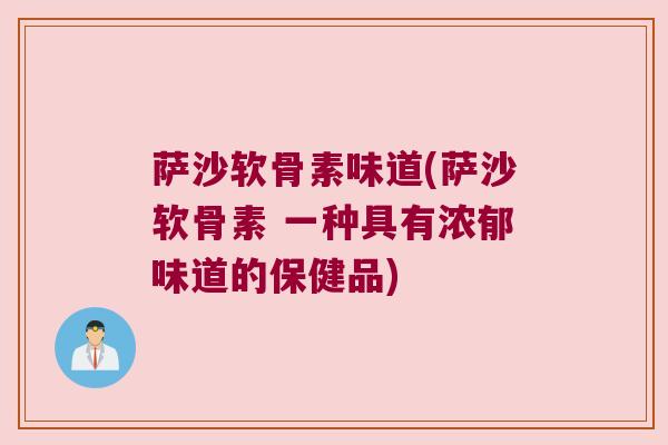 萨沙软骨素味道(萨沙软骨素 一种具有浓郁味道的保健品)