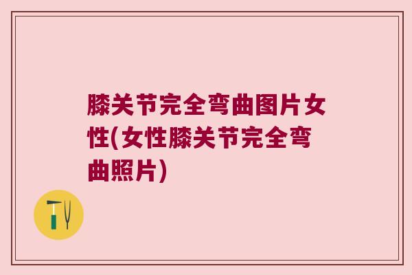 膝关节完全弯曲图片女性(女性膝关节完全弯曲照片)