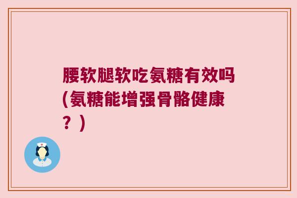 腰软腿软吃氨糖有效吗(氨糖能增强骨骼健康?) 腰软腿软吃氨糖有效吗(氨糖能增强骨骼健康?)