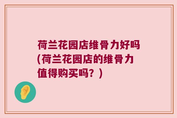 荷兰花园店维骨力好吗(荷兰花园店的维骨力值得购买吗？)