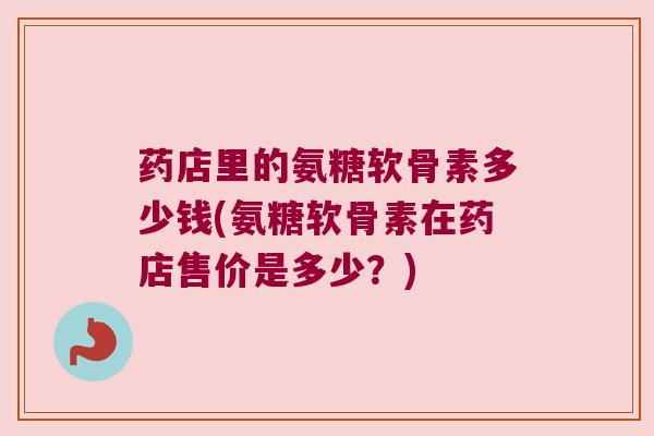 药店里的氨糖软骨素多少钱(氨糖软骨素在药店售价是多少？)