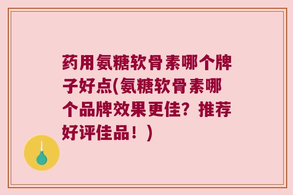 药用氨糖软骨素哪个牌子好点(氨糖软骨素哪个品牌效果更佳?推荐好评佳品!) 药用氨糖软骨素哪个牌子好点(氨糖软骨素哪个品牌效果更佳?推荐好评佳品!)