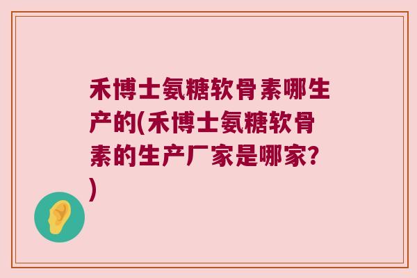 禾博士氨糖软骨素哪生产的(禾博士氨糖软骨素的生产厂家是哪家？)