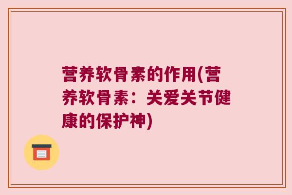 营养软骨素的作用(营养软骨素:关爱关节健康的保护神) 营养软骨素的作用(营养软骨素:关爱关节健康的保护神)