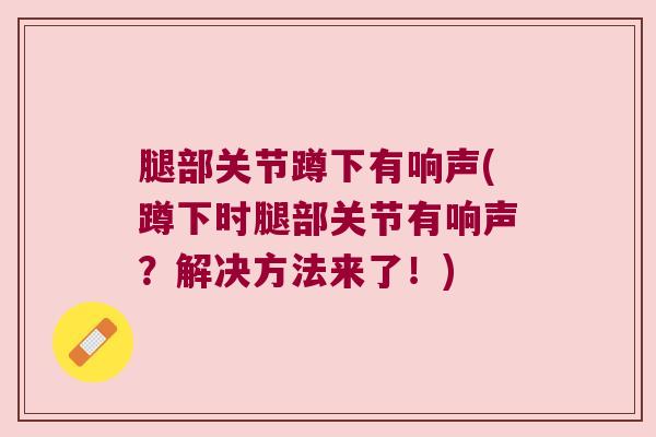腿部关节蹲下有响声(蹲下时腿部关节有响声？解决方法来了！)