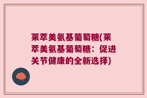 莱萃美氨基葡萄糖(莱萃美氨基葡萄糖：促进关节健康的全新选择)