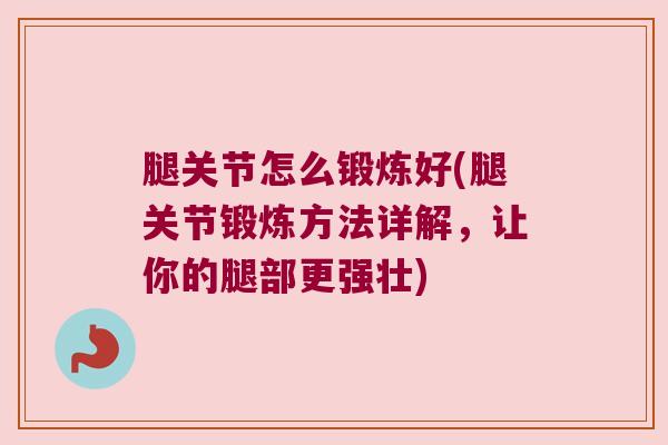 腿关节怎么锻炼好(腿关节锻炼方法详解,让你的腿部更强壮) 腿关节怎么锻炼好(腿关节锻炼方法详解,让你的腿部更强壮)