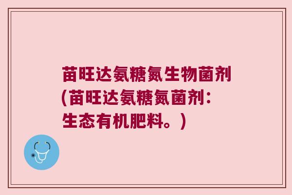 苗旺达氨糖氮生物菌剂(苗旺达氨糖氮菌剂:生态有机肥料。) 苗旺达氨糖氮生物菌剂(苗旺达氨糖氮菌剂:生态有机肥料。)