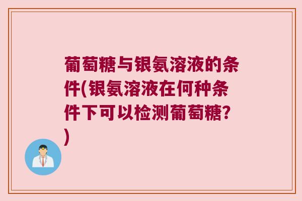 葡萄糖与银氨溶液的条件(银氨溶液在何种条件下可以检测葡萄糖?) 葡萄糖与银氨溶液的条件(银氨溶液在何种条件下可以检测葡萄糖?)