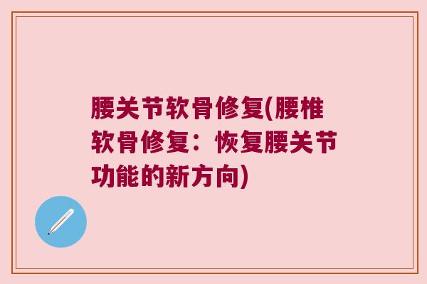 腰关节软骨修复(腰椎软骨修复:恢复腰关节功能的新方向) 腰关节软骨修复(腰椎软骨修复:恢复腰关节功能的新方向)