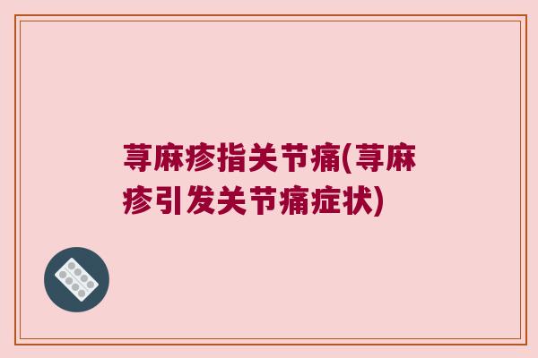 荨麻疹指关节痛(荨麻疹引发关节痛症状) 荨麻疹指关节痛(荨麻疹引发关节痛症状)