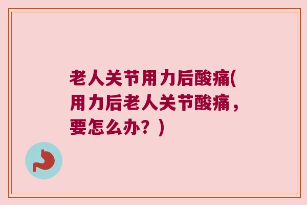 老人关节用力后酸痛(用力后老人关节酸痛,要怎么办?) 老人关节用力后酸痛(用力后老人关节酸痛,要怎么办?)