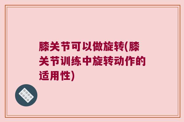 膝关节可以做旋转(膝关节训练中旋转动作的适用性)