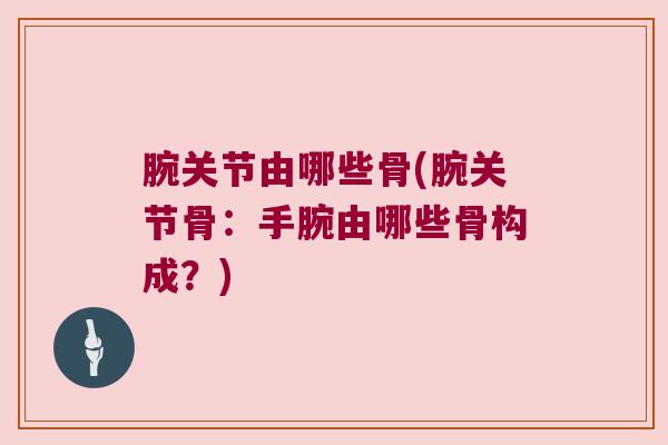 腕关节由哪些骨(腕关节骨：手腕由哪些骨构成？)