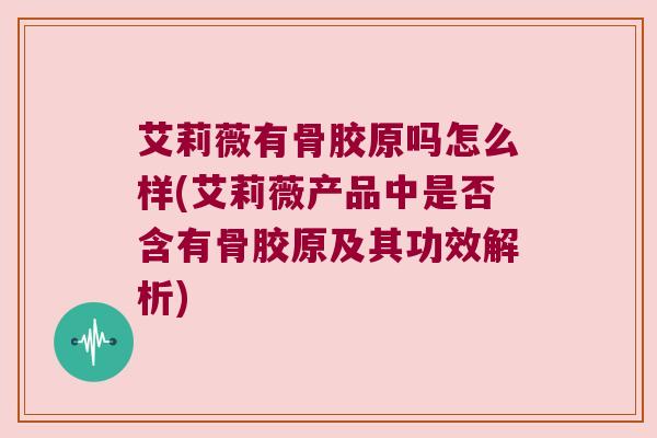 艾莉薇有骨胶原吗怎么样(艾莉薇产品中是否含有骨胶原及其功效解析) 艾莉薇有骨胶原吗怎么样(艾莉薇产品中是否含有骨胶原及其功效解析)