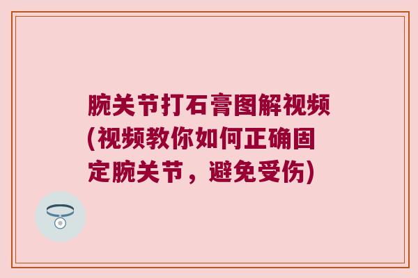 腕关节打石膏图解视频(视频教你如何正确固定腕关节，避免受伤)