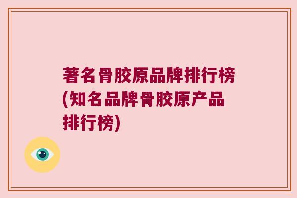 著名骨胶原品牌排行榜(知名品牌骨胶原产品排行榜)