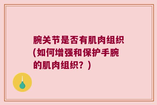 腕关节是否有肌肉组织(如何增强和保护手腕的肌肉组织?) 腕关节是否有肌肉组织(如何增强和保护手腕的肌肉组织?)