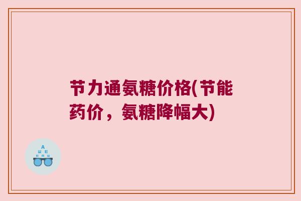 节力通氨糖价格(节能药价,氨糖降幅大) 节力通氨糖价格(节能药价,氨糖降幅大)