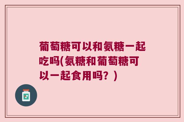 葡萄糖可以和氨糖一起吃吗(氨糖和葡萄糖可以一起食用吗?) 葡萄糖可以和氨糖一起吃吗(氨糖和葡萄糖可以一起食用吗?)
