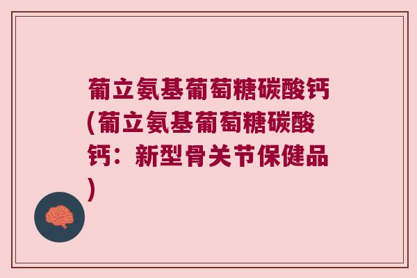 葡立氨基葡萄糖碳酸钙(葡立氨基葡萄糖碳酸钙：新型骨关节保健品)