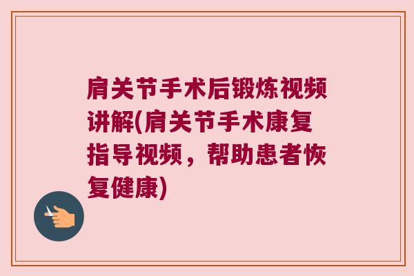 肩关节手术后锻炼视频讲解(肩关节手术康复指导视频，帮助患者恢复健康)