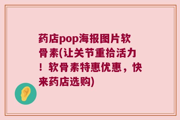 药店pop海报图片软骨素(让关节重拾活力!软骨素特惠优惠,快来药店选购) 药店pop海报图片软骨素(让关节重拾活力!软骨素特惠优惠,快来药店选购)