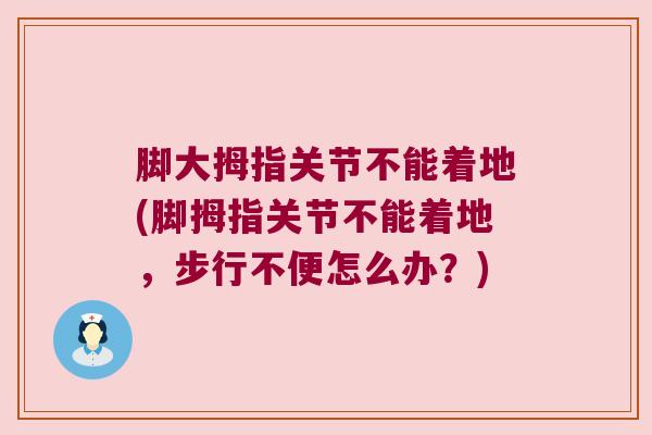 脚大拇指关节不能着地(脚拇指关节不能着地，步行不便怎么办？)